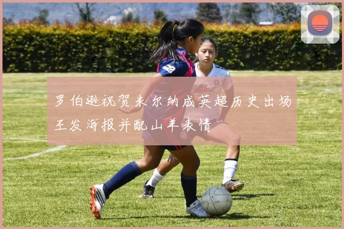 罗伯逊祝贺米尔纳成英超历史出场王发海报并配山羊表情