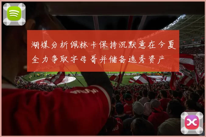 湖媒分析佩林卡保持沉默意在今夏全力争取字母哥并储备选秀资产
