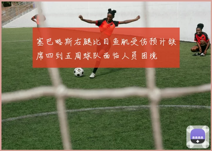 塞巴略斯右腿比目鱼肌受伤预计缺席四到五周球队面临人员困境