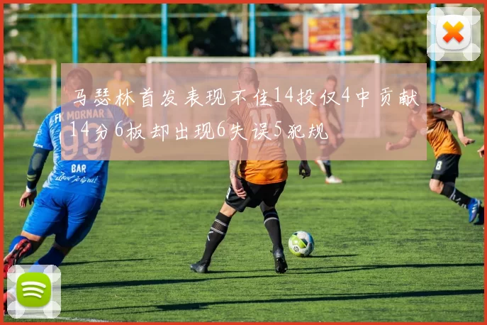 马瑟林首发表现不佳14投仅4中贡献14分6板却出现6失误5犯规