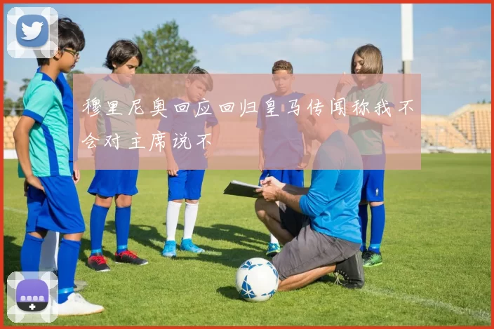 穆里尼奥回应回归皇马传闻称我不会对主席说不