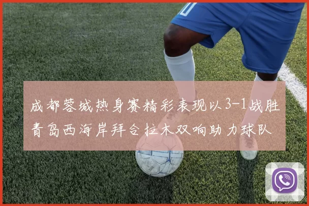 成都蓉城热身赛精彩表现以3-1战胜青岛西海岸拜合拉木双响助力球队胜利