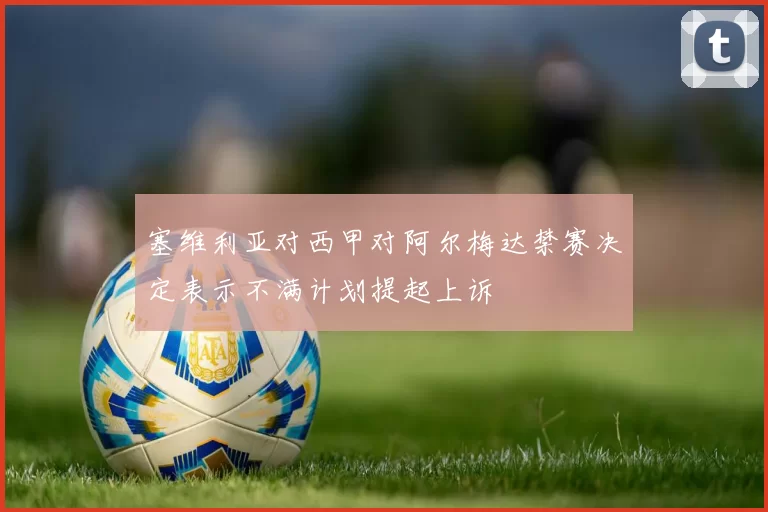 塞维利亚对西甲对阿尔梅达禁赛决定表示不满计划提起上诉