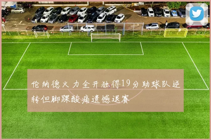 伦纳德火力全开独得19分助球队逆转但脚踝酸痛遗憾退赛