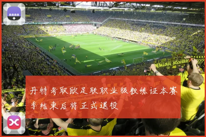 丹特考取欧足联职业级教练证本赛季结束后将正式退役