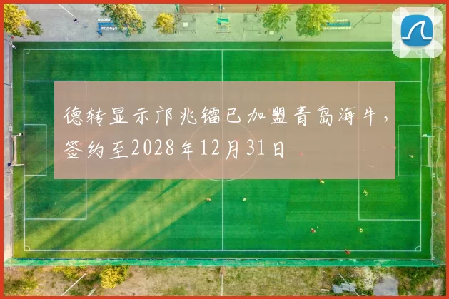 德转显示邝兆镭已加盟青岛海牛，签约至2028年12月31日