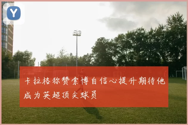 卡拉格称赞索博自信心提升期待他成为英超顶尖球员