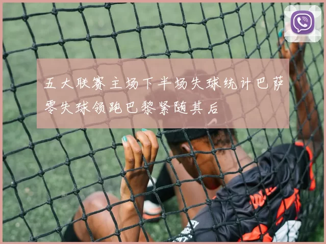 五大联赛主场下半场失球统计巴萨零失球领跑巴黎紧随其后