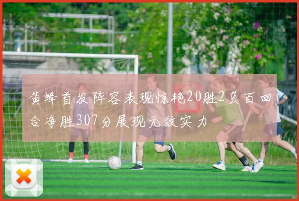 黄蜂首发阵容表现惊艳20胜2负百回合净胜307分展现无敌实力