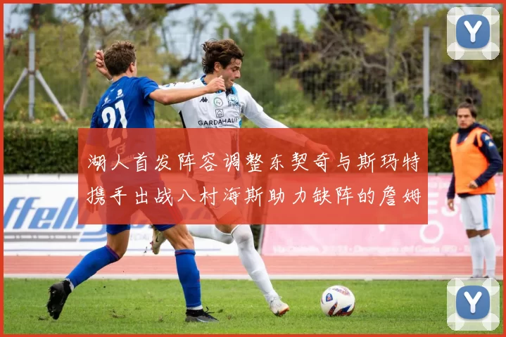 湖人首发阵容调整东契奇与斯玛特携手出战八村海斯助力缺阵的詹姆斯艾顿