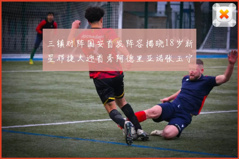 三镇对阵国安首发阵容揭晓18岁新星邓捷夫迎首秀阿德里亚诺张玉宁领衔出战