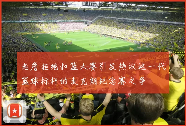 老詹拒绝扣篮大赛引发热议这一代篮球标杆的麦克朗纪念赛之争