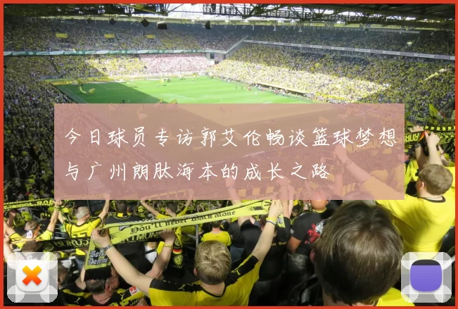 今日球员专访郭艾伦畅谈篮球梦想与广州朗肽海本的成长之路