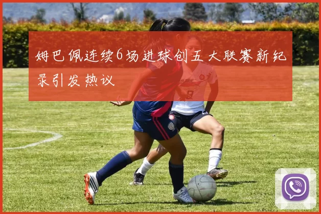 姆巴佩连续6场进球创五大联赛新纪录引发热议