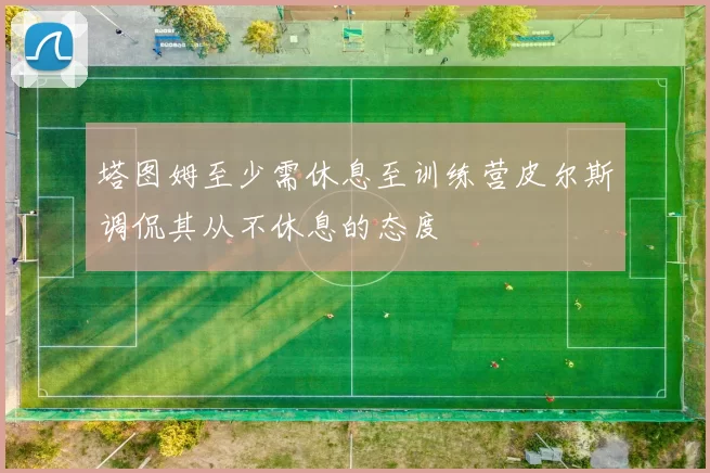 塔图姆至少需休息至训练营皮尔斯调侃其从不休息的态度