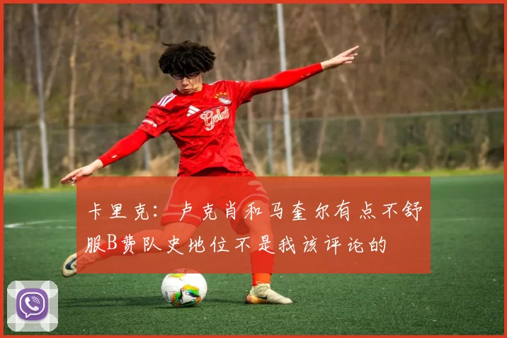 卡里克：卢克肖和马奎尔有点不舒服B费队史地位不是我该评论的