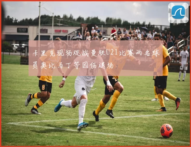 卡里克现场观战曼联U21比赛两名球员奥比马丁等因伤退场