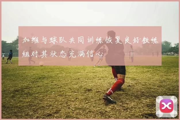 加维与球队共同训练恢复良好教练组对其状态充满信心