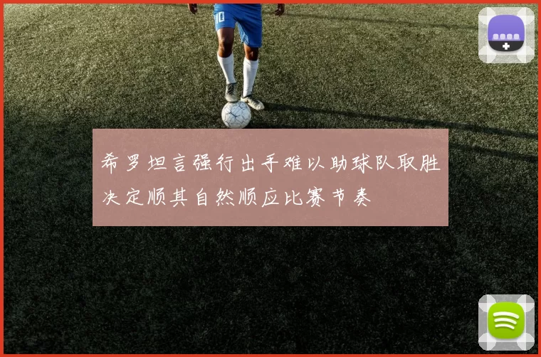 希罗坦言强行出手难以助球队取胜决定顺其自然顺应比赛节奏
