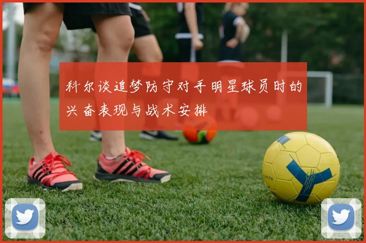 科尔谈追梦防守对手明星球员时的兴奋表现与战术安排