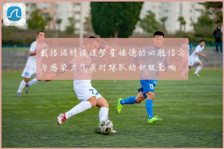 戴格诺特谈追梦霍福德的必胜信念与感染力气质对球队的积极影响