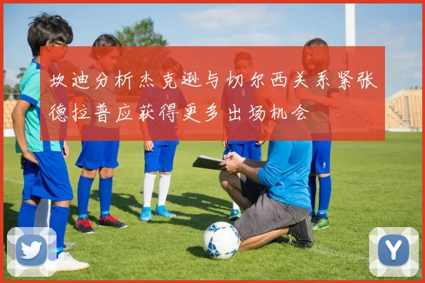 坎迪分析杰克逊与切尔西关系紧张德拉普应获得更多出场机会