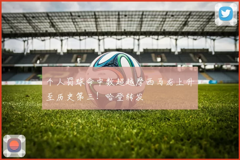 个人罚球命中数超越摩西马龙上升至历史第三！哈登转发