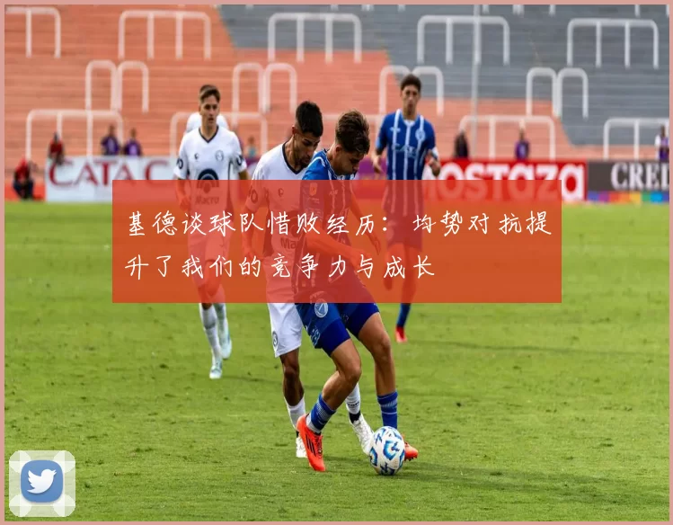 基德谈球队惜败经历：均势对抗提升了我们的竞争力与成长