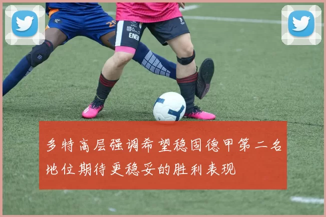多特高层强调希望稳固德甲第二名地位期待更稳妥的胜利表现