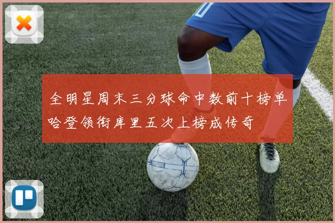 全明星周末三分球命中数前十榜单哈登领衔库里五次上榜成传奇