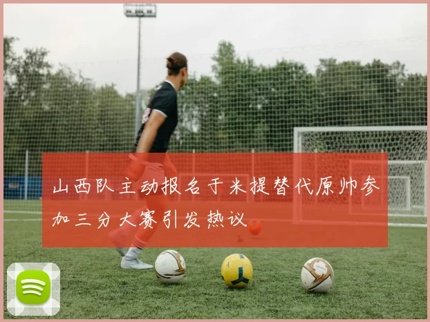 山西队主动报名于米提替代原帅参加三分大赛引发热议