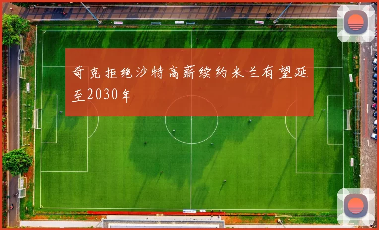 奇克拒绝沙特高薪续约米兰有望延至2030年