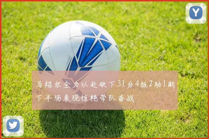 马绍尔全力以赴砍下31分4板2助1断下半场表现惊艳带队奋战