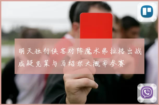 明天独行侠客对阵魔术弗拉格出战成疑克莱与马绍尔大概率参赛