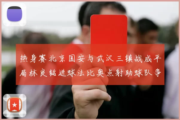 热身赛北京国安与武汉三镇战成平局林良铭进球法比奥点射助球队争平