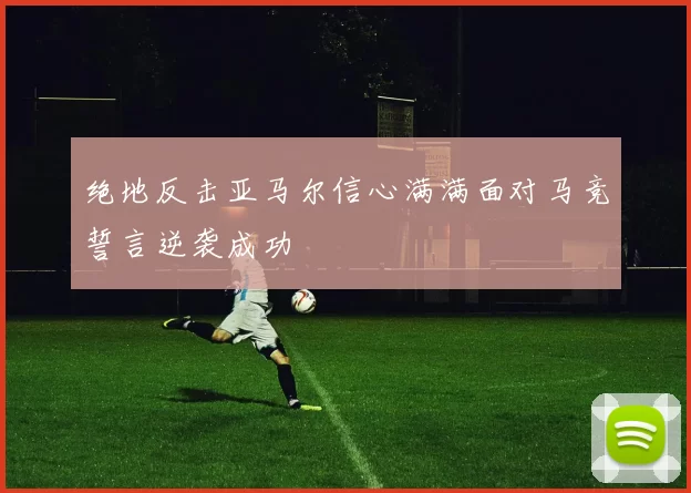 绝地反击亚马尔信心满满面对马竞誓言逆袭成功