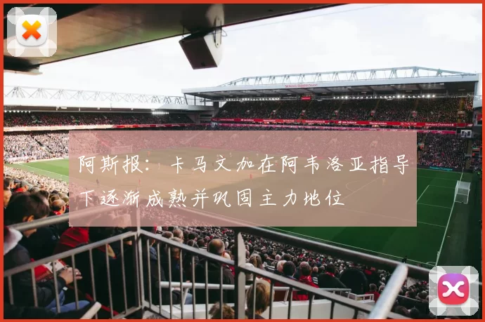 阿斯报：卡马文加在阿韦洛亚指导下逐渐成熟并巩固主力地位